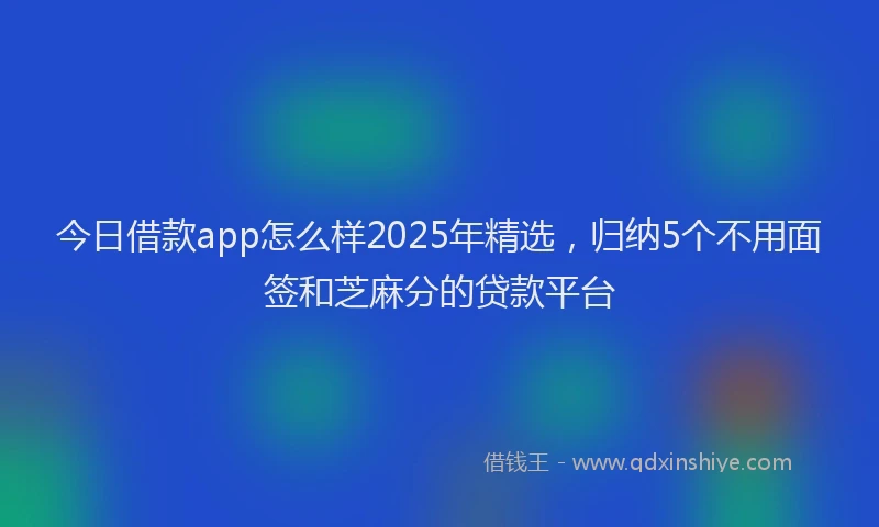 今日借款app怎么样2025年精选，归纳5个不用面签和芝麻分的贷款平台