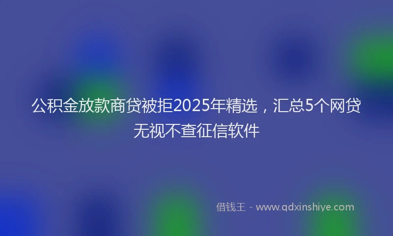 公积金放款商贷被拒2025年精选，汇总5个网贷无视不查征信软件