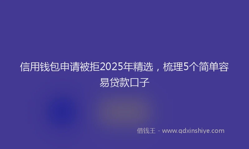 信用钱包申请被拒2025年精选，梳理5个简单容易贷款口子