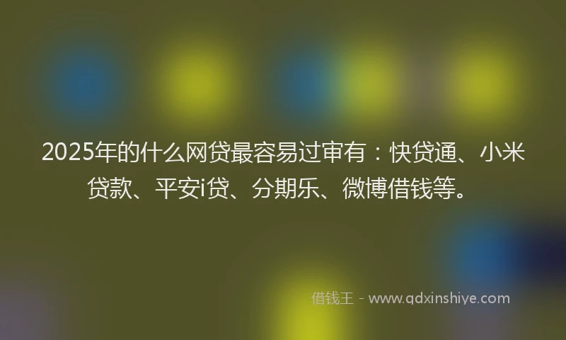 2025年的什么网贷最容易过审有：快贷通、小米贷款、平安i贷、分期乐、微博借钱等。