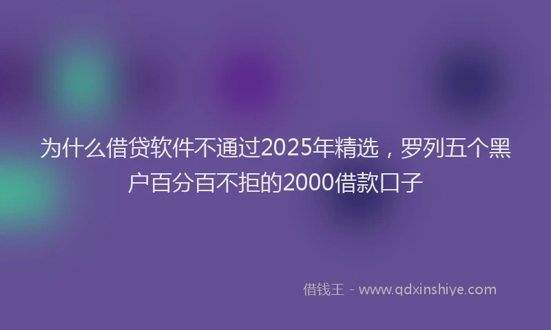 为什么借贷软件不通过2025年精选，罗列五个黑户百分百不拒的2000借款口子