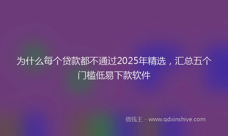 为什么每个贷款都不通过2025年精选，汇总五个门槛低易下款软件