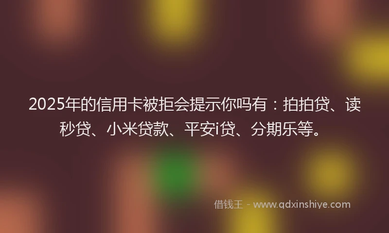 2025年的信用卡被拒会提示你吗有：拍拍贷、读秒贷、小米贷款、平安i贷、分期乐等。
