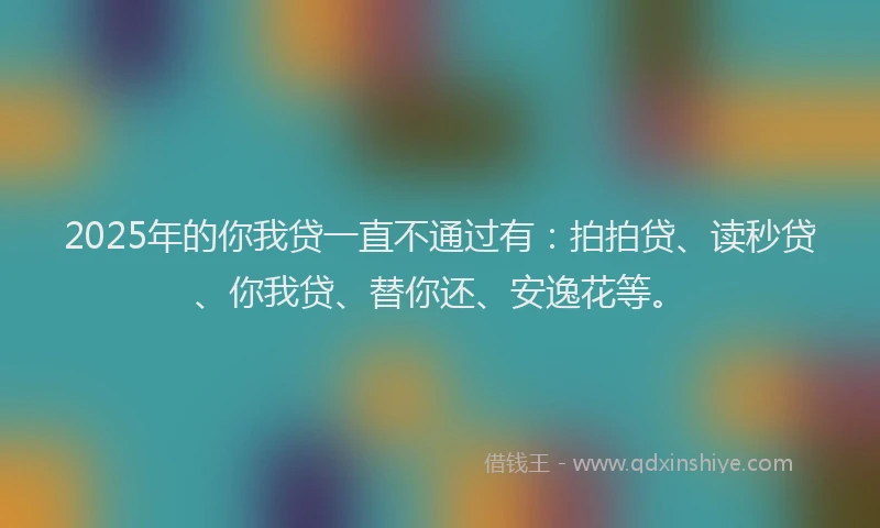 2025年的你我贷一直不通过有：拍拍贷、读秒贷、你我贷、替你还、安逸花等。