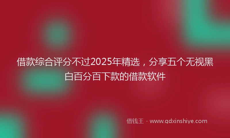 借款综合评分不过2025年精选，分享五个无视黑白百分百下款的借款软件