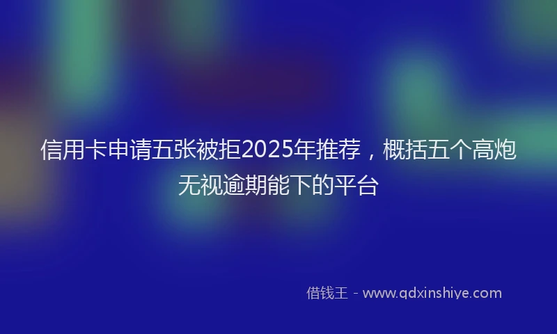 信用卡申请五张被拒2025年推荐，概括五个高炮无视逾期能下的平台