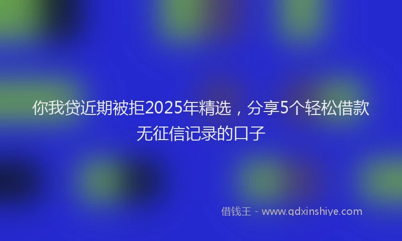 你我贷近期被拒2025年精选，分享5个轻松借款无征信记录的口子