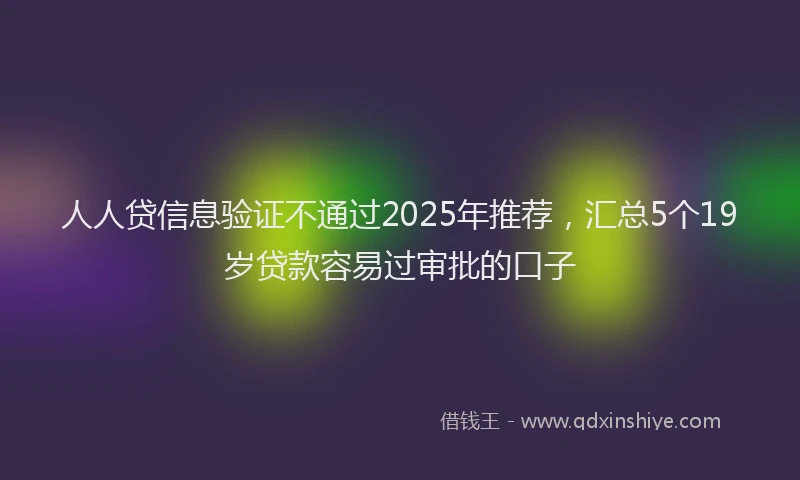 人人贷信息验证不通过2025年推荐，汇总5个19岁贷款容易过审批的口子