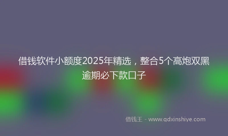 借钱软件小额度2025年精选，整合5个高炮双黑逾期必下款口子
