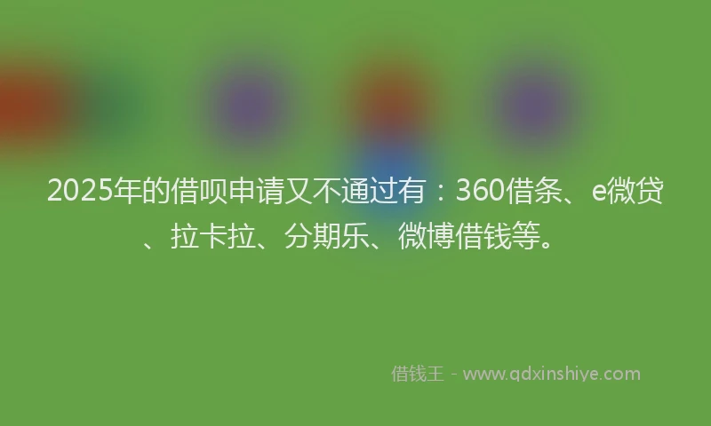 2025年的借呗申请又不通过有：360借条、e微贷、拉卡拉、分期乐、微博借钱等。