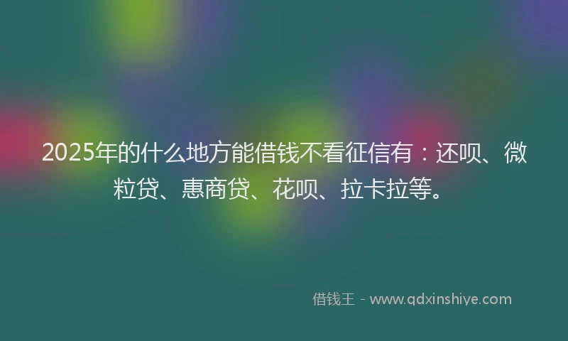 2025年的什么地方能借钱不看征信有：还呗、微粒贷、惠商贷、花呗、拉卡拉等。