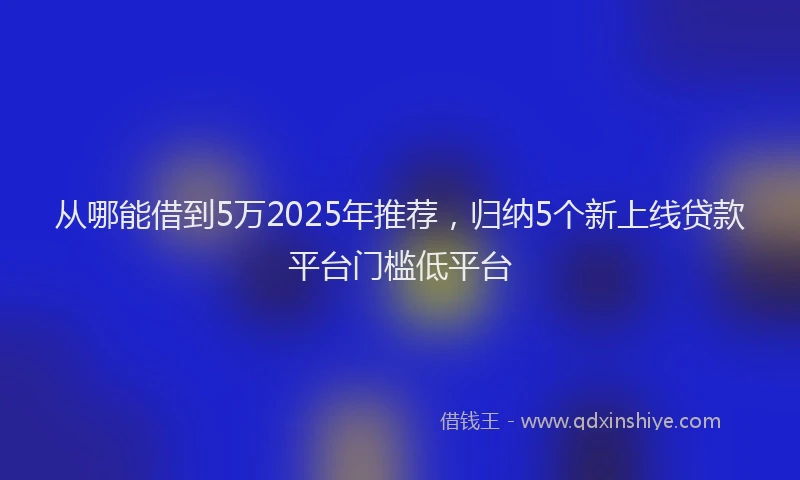 从哪能借到5万2025年推荐，归纳5个新上线贷款平台门槛低平台