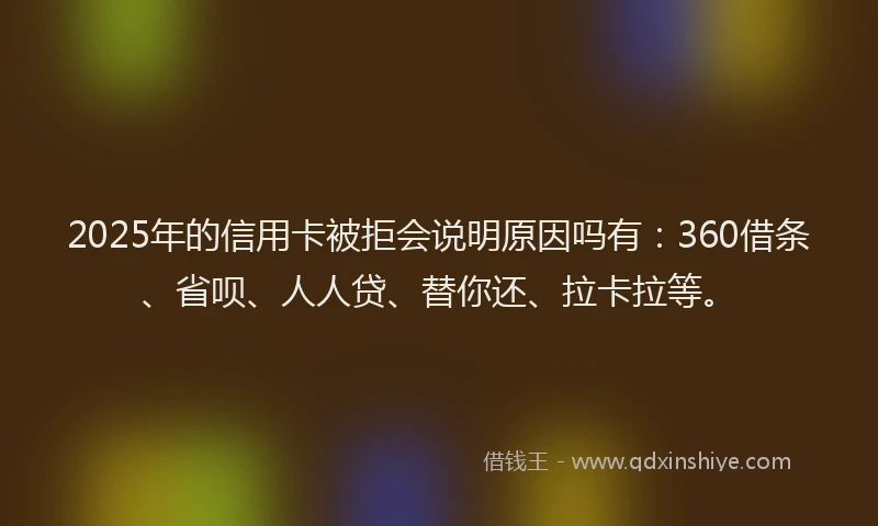 2025年的信用卡被拒会说明原因吗有：360借条、省呗、人人贷、替你还、拉卡拉等。