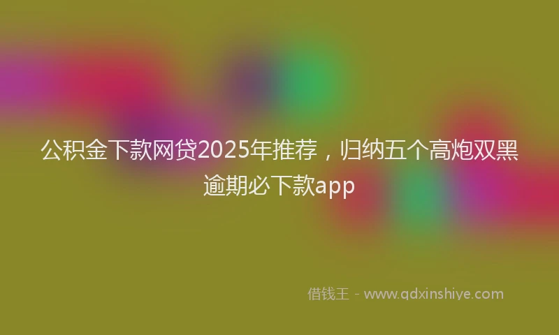 公积金下款网贷2025年推荐，归纳五个高炮双黑逾期必下款app