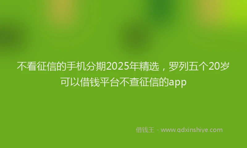 不看征信的手机分期2025年精选，罗列五个20岁可以借钱平台不查征信的app