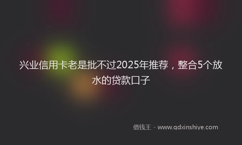 兴业信用卡老是批不过2025年推荐，整合5个放水的贷款口子