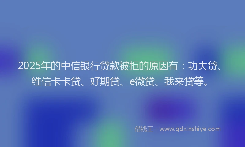 2025年的中信银行贷款被拒的原因有：功夫贷、维信卡卡贷、好期贷、e微贷、我来贷等。