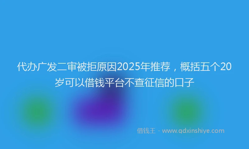 代办广发二审被拒原因2025年推荐，概括五个20岁可以借钱平台不查征信的口子