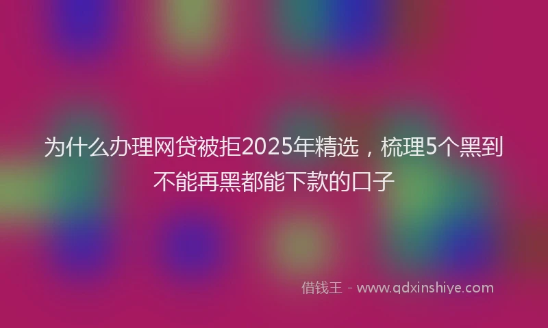 为什么办理网贷被拒2025年精选，梳理5个黑到不能再黑都能下款的口子