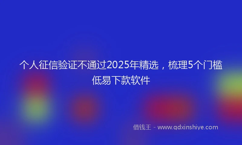 个人征信验证不通过2025年精选，梳理5个门槛低易下款软件