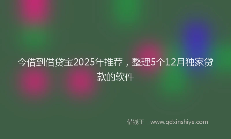 今借到借贷宝2025年推荐，整理5个12月独家贷款的软件