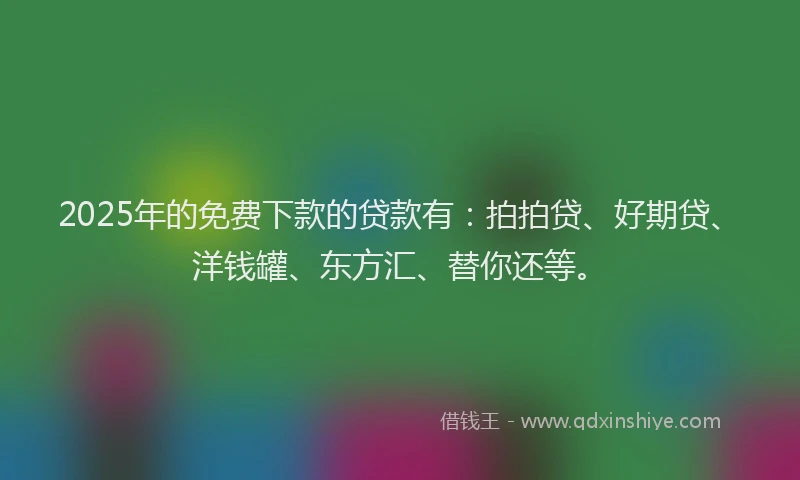 2025年的免费下款的贷款有：拍拍贷、好期贷、洋钱罐、东方汇、替你还等。