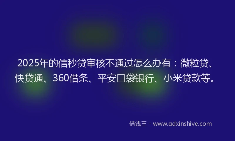 2025年的信秒贷审核不通过怎么办有：微粒贷、快贷通、360借条、平安口袋银行、小米贷款等。