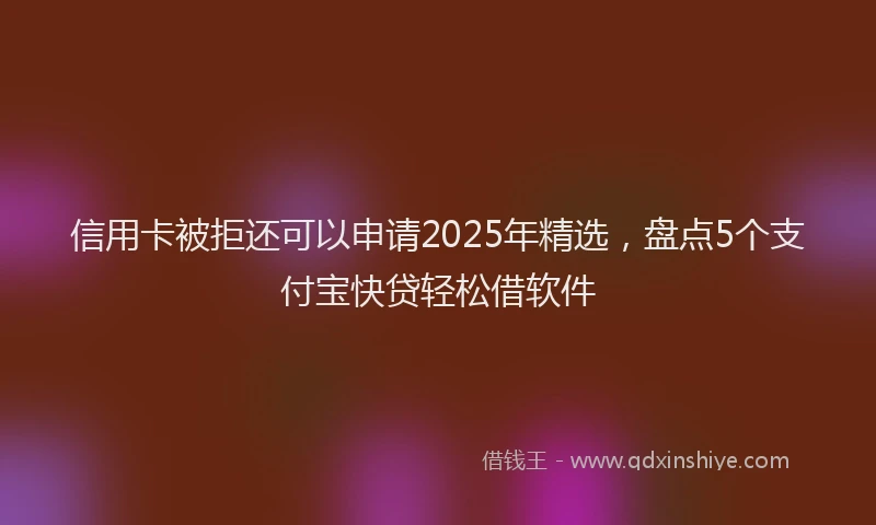 信用卡被拒还可以申请2025年精选，盘点5个支付宝快贷轻松借软件