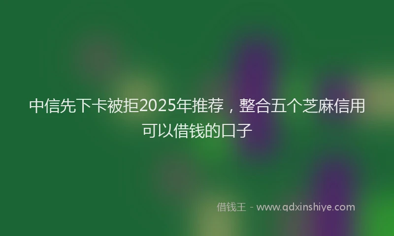 中信先下卡被拒2025年推荐，整合五个芝麻信用可以借钱的口子