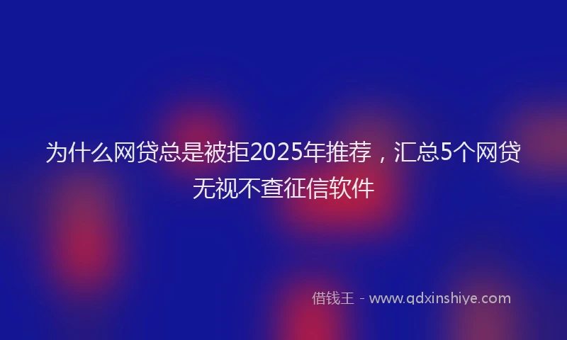为什么网贷总是被拒2025年推荐，汇总5个网贷无视不查征信软件