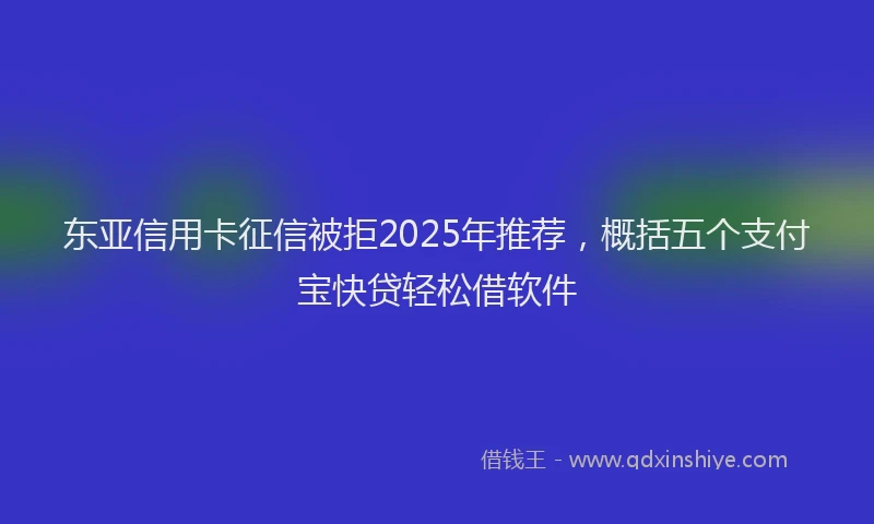 东亚信用卡征信被拒2025年推荐，概括五个支付宝快贷轻松借软件