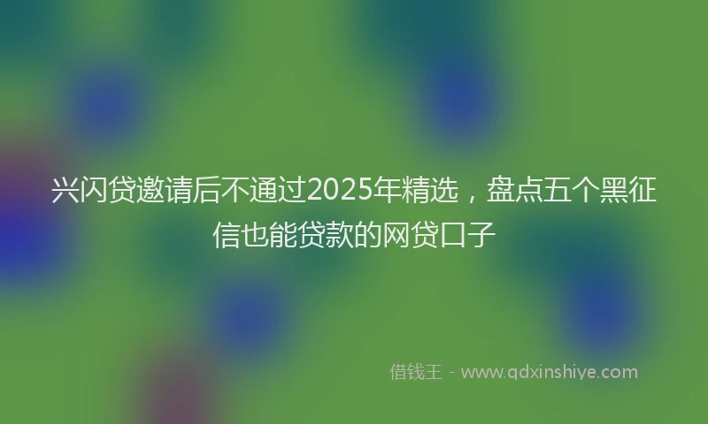 兴闪贷邀请后不通过2025年精选，盘点五个黑征信也能贷款的网贷口子