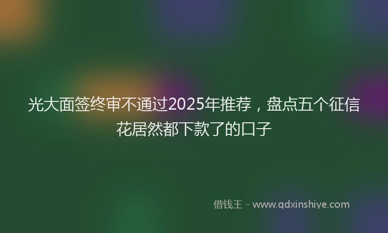 光大面签终审不通过2025年推荐，盘点五个征信花居然都下款了的口子