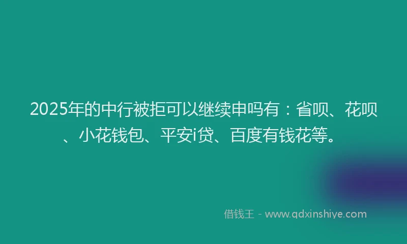 2025年的中行被拒可以继续申吗有：省呗、花呗、小花钱包、平安i贷、百度有钱花等。