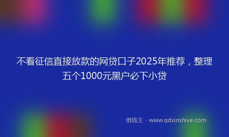 不看征信直接放款的网贷口子2025年推荐，整理五个1000元黑户必下小贷