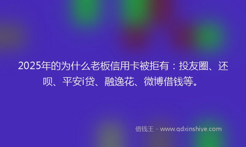2025年的为什么老板信用卡被拒有：投友圈、还呗、平安i贷、融逸花、微博借钱等。