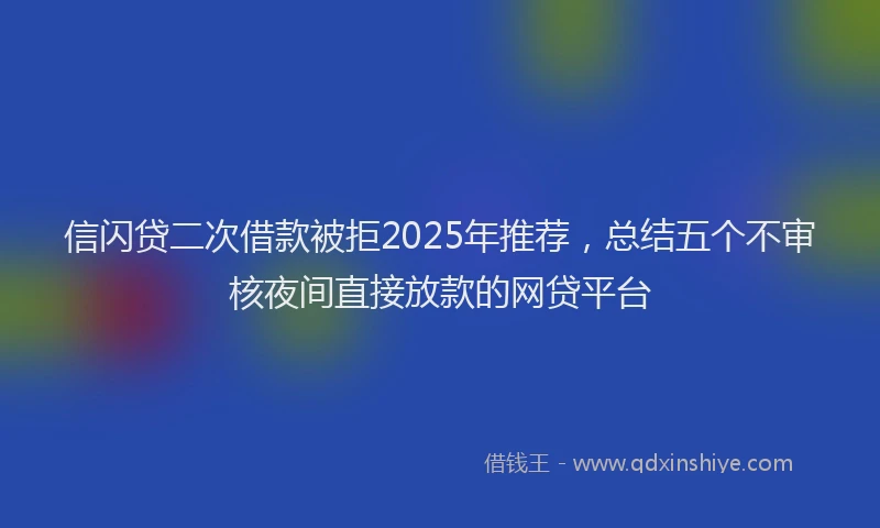 信闪贷二次借款被拒2025年推荐，总结五个不审核夜间直接放款的网贷平台