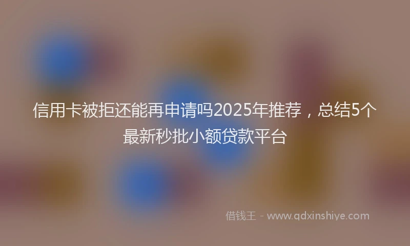 信用卡被拒还能再申请吗2025年推荐，总结5个最新秒批小额贷款平台