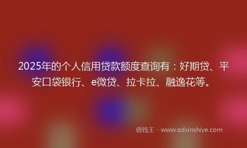 2025年的个人信用贷款额度查询有：好期贷、平安口袋银行、e微贷、拉卡拉、融逸花等。