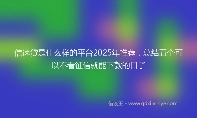 信速贷是什么样的平台2025年推荐，总结五个可以不看征信就能下款的口子
