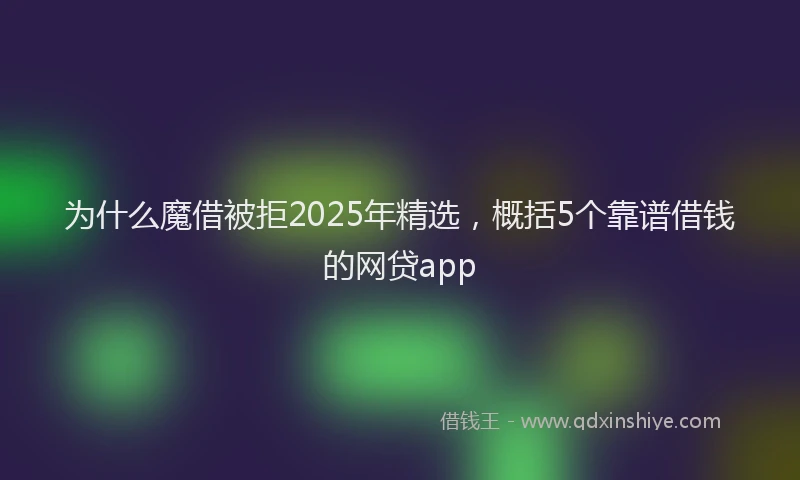 为什么魔借被拒2025年精选，概括5个靠谱借钱的网贷app