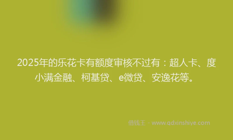 2025年的乐花卡有额度审核不过有：超人卡、度小满金融、柯基贷、e微贷、安逸花等。