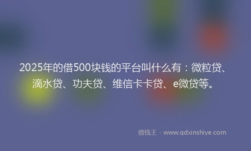 2025年的借500块钱的平台叫什么有：微粒贷、滴水贷、功夫贷、维信卡卡贷、e微贷等。