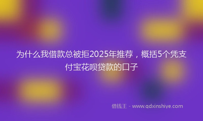 为什么我借款总被拒2025年推荐，概括5个凭支付宝花呗贷款的口子