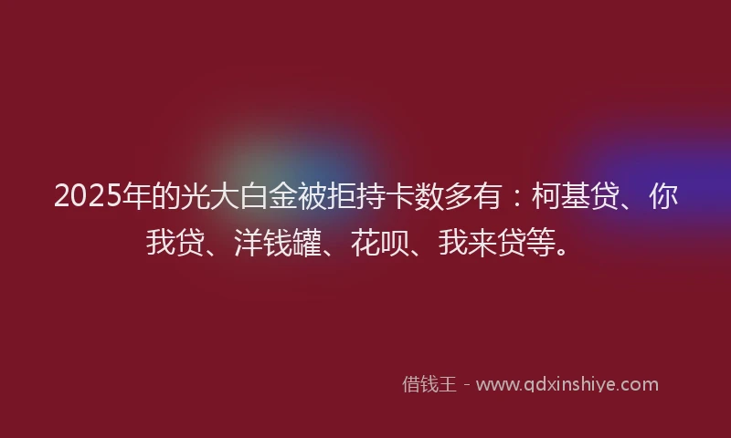 2025年的光大白金被拒持卡数多有：柯基贷、你我贷、洋钱罐、花呗、我来贷等。