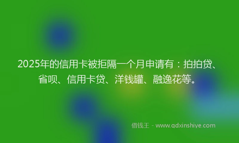 2025年的信用卡被拒隔一个月申请有：拍拍贷、省呗、信用卡贷、洋钱罐、融逸花等。