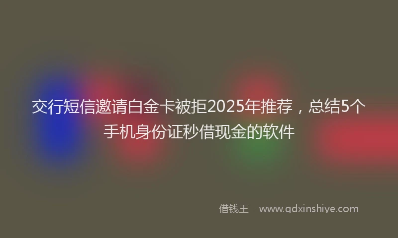 交行短信邀请白金卡被拒2025年推荐，总结5个手机身份证秒借现金的软件