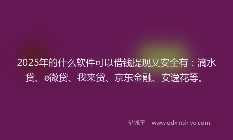 2025年的什么软件可以借钱提现又安全有：滴水贷、e微贷、我来贷、京东金融、安逸花等。
