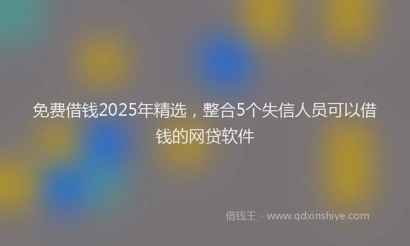 免费借钱2025年精选，整合5个失信人员可以借钱的网贷软件