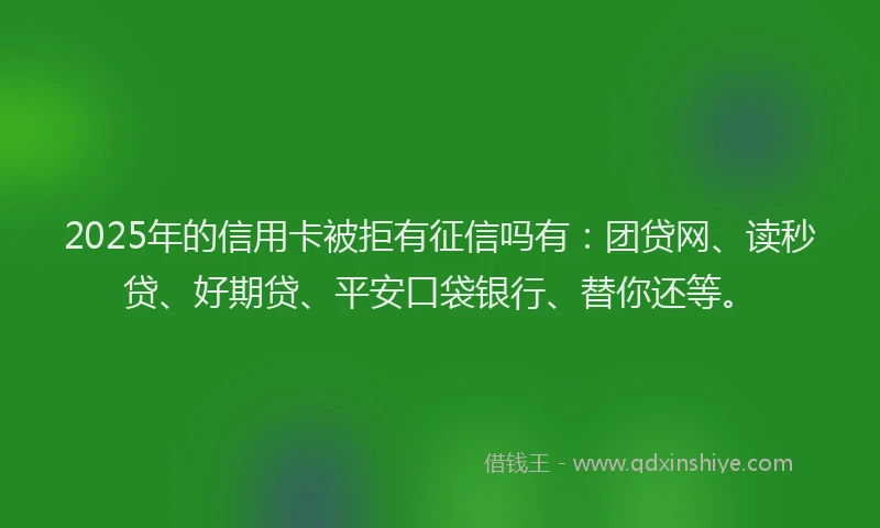 2025年的信用卡被拒有征信吗有：团贷网、读秒贷、好期贷、平安口袋银行、替你还等。
